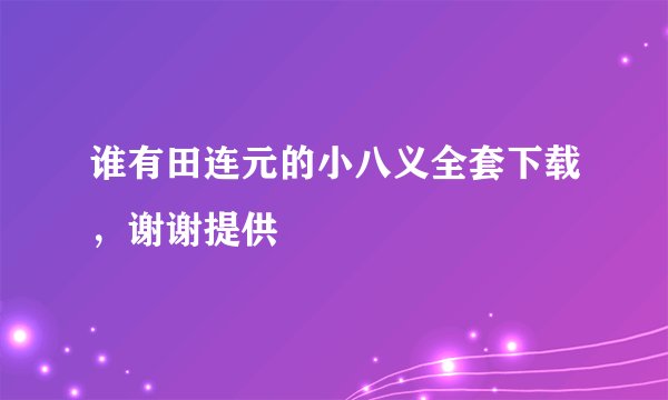 谁有田连元的小八义全套下载，谢谢提供