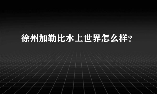 徐州加勒比水上世界怎么样？