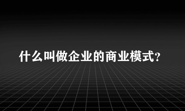 什么叫做企业的商业模式？