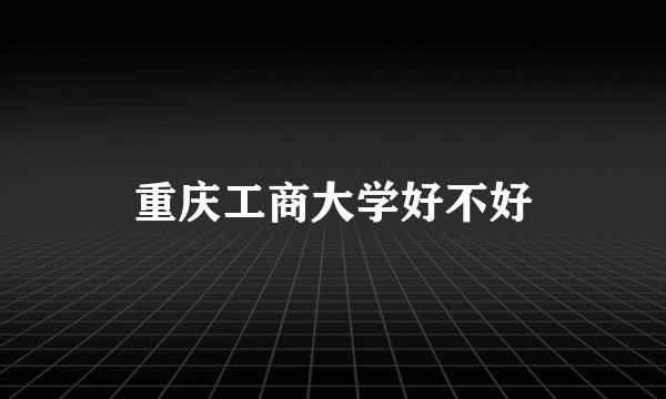 重庆工商大学好不好