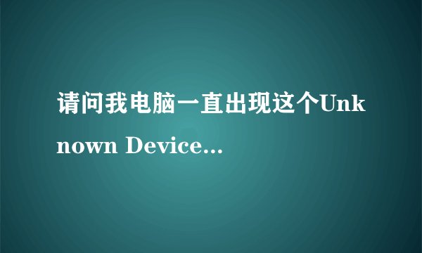 请问我电脑一直出现这个Unknown Device无法识别，这是怎么回事呢？试尽了所有办法都无法解决