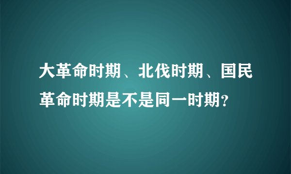 大革命时期、北伐时期、国民革命时期是不是同一时期？
