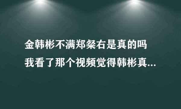 金韩彬不满郑粲右是真的吗 我看了那个视频觉得韩彬真的脸黑 不像是开玩笑的样子 粲右也是一脸懵逼和尴尬