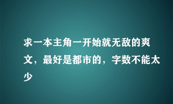 求一本主角一开始就无敌的爽文，最好是都市的，字数不能太少