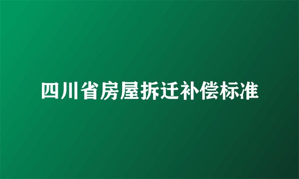 四川省房屋拆迁补偿标准
