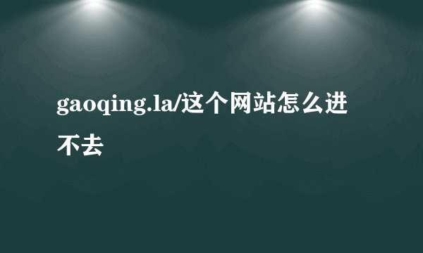 gaoqing.la/这个网站怎么进不去