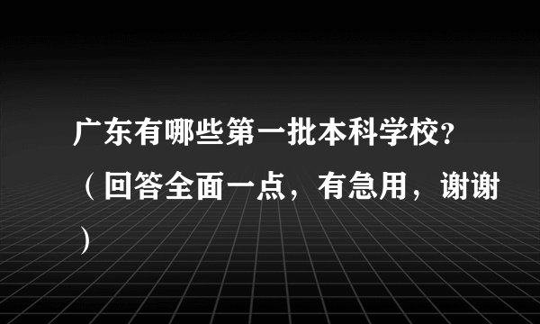 广东有哪些第一批本科学校？（回答全面一点，有急用，谢谢）