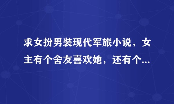 求女扮男装现代军旅小说，女主有个舍友喜欢她，还有个大叔也喜欢她，好像其中有一个叫靳什么的，