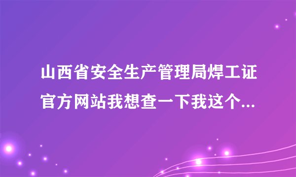 山西省安全生产管理局焊工证官方网站我想查一下我这个悍工证是不是真的证号是，t43292519810