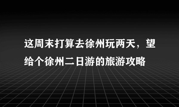 这周末打算去徐州玩两天，望给个徐州二日游的旅游攻略