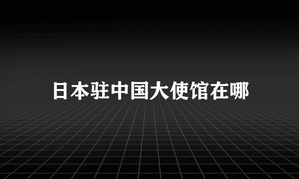 日本驻中国大使馆在哪