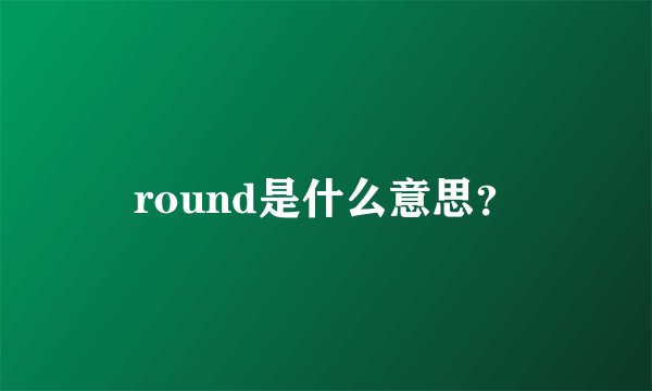 round是什么意思？