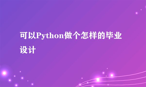 可以Python做个怎样的毕业设计