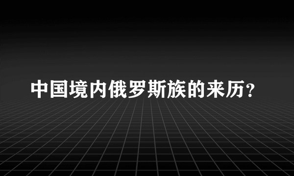 中国境内俄罗斯族的来历？