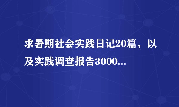 求暑期社会实践日记20篇，以及实践调查报告3000字左右一份。
