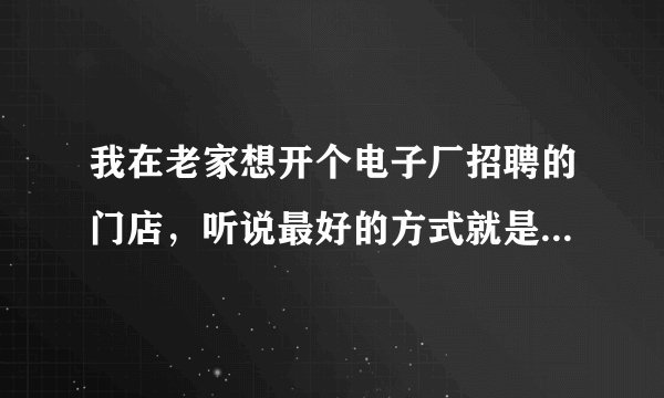 我在老家想开个电子厂招聘的门店，听说最好的方式就是加盟，哪里电子厂招聘加盟，比较知名的。。。