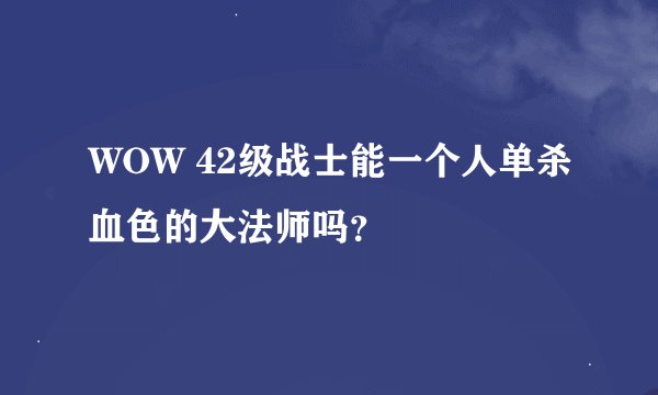 WOW 42级战士能一个人单杀血色的大法师吗？