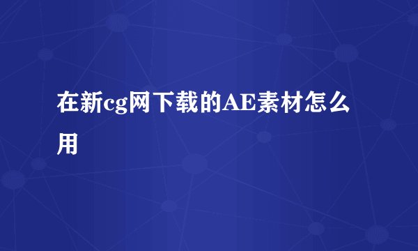 在新cg网下载的AE素材怎么用