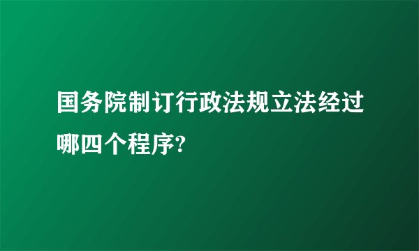 国务院制订行政法规立法经过哪四个程序?