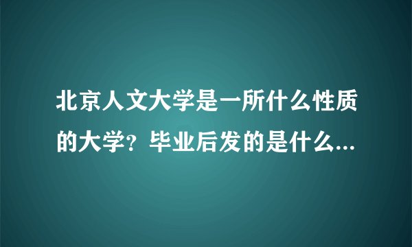 北京人文大学是一所什么性质的大学？毕业后发的是什么毕业证？国家承认吗？和统招的有什么区别？