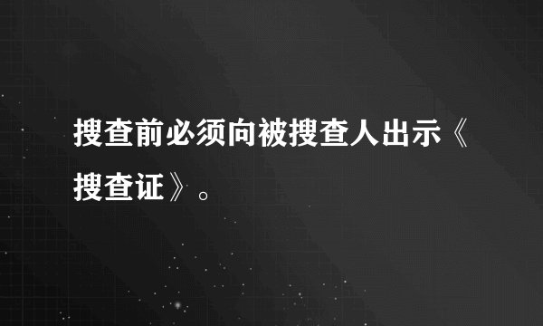 搜查前必须向被搜查人出示《搜查证》。