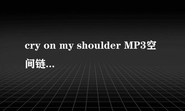cry on my shoulder MP3空间链接 要空间可以放的 谢谢 QQ498458913