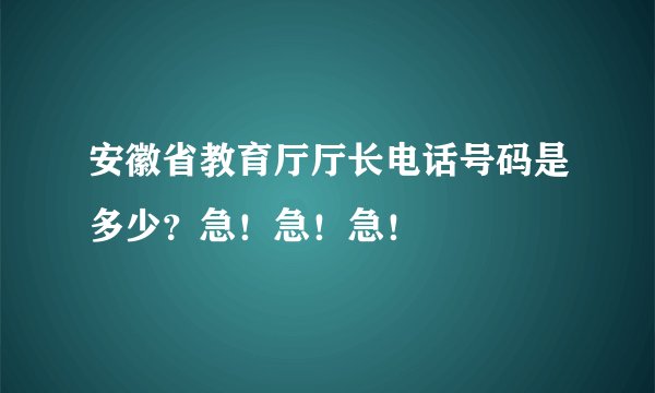 安徽省教育厅厅长电话号码是多少？急！急！急！