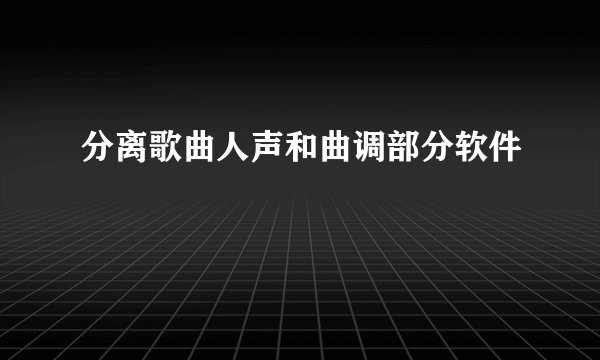 分离歌曲人声和曲调部分软件