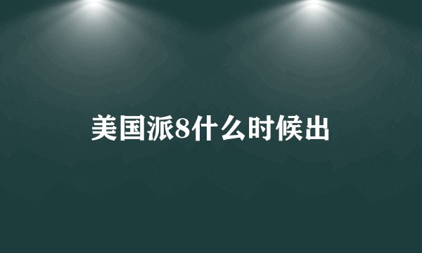 美国派8什么时候出