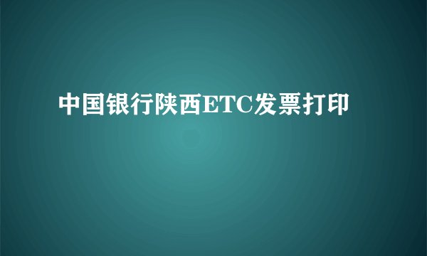 中国银行陕西ETC发票打印
