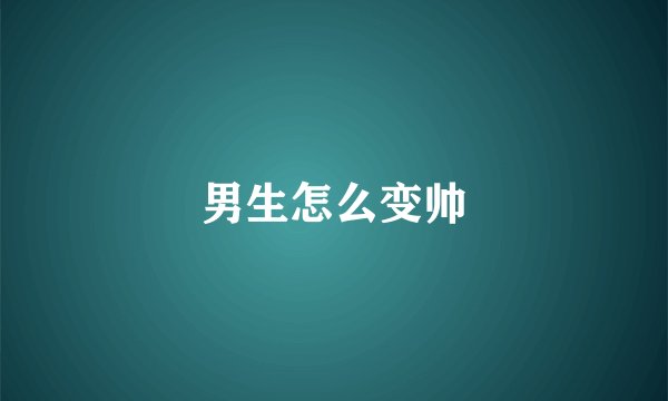 男生怎么变帅