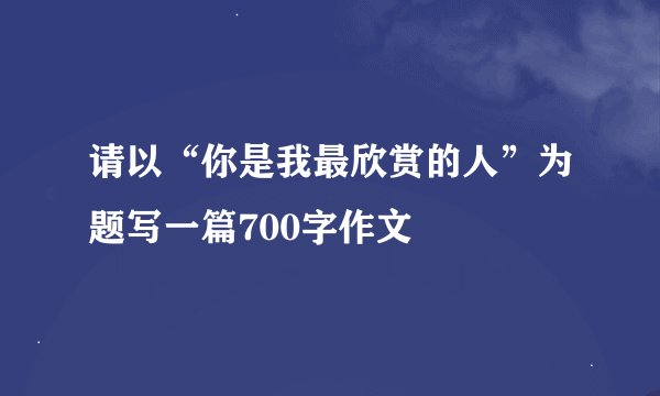 请以“你是我最欣赏的人”为题写一篇700字作文
