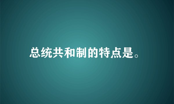 总统共和制的特点是。