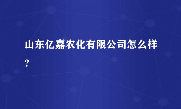 山东亿嘉农化有限公司怎么样？