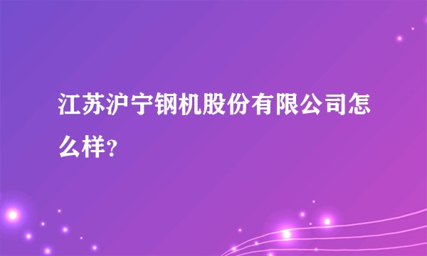 江苏沪宁钢机股份有限公司怎么样？
