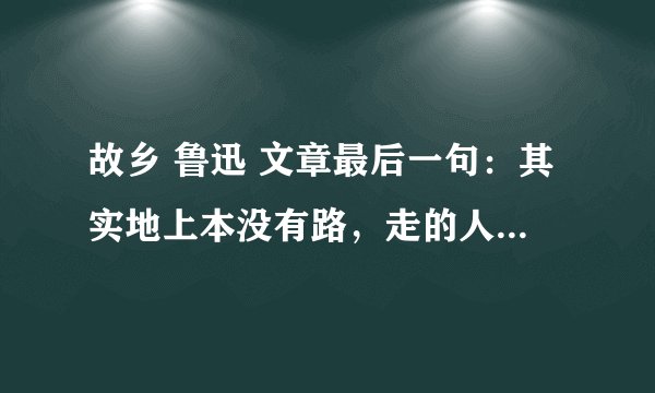 故乡 鲁迅 文章最后一句：其实地上本没有路，走的人多了，也便成了路，写篇文章！！！！急啊。。。