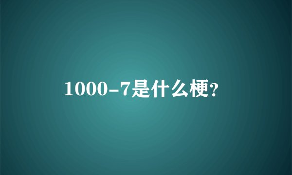 1000-7是什么梗？