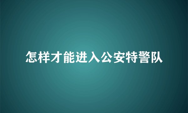 怎样才能进入公安特警队