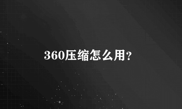 360压缩怎么用？