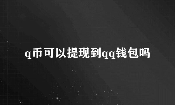 q币可以提现到qq钱包吗