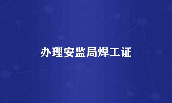 办理安监局焊工证