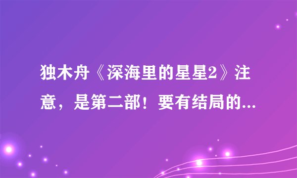 独木舟《深海里的星星2》注意，是第二部！要有结局的。谢谢啊