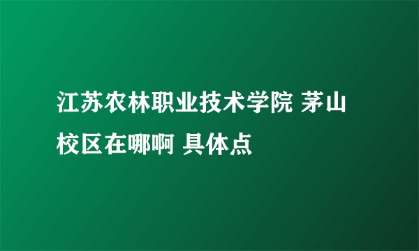 江苏农林职业技术学院 茅山校区在哪啊 具体点
