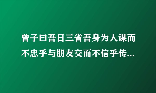 曾子曰吾日三省吾身为人谋而不忠乎与朋友交而不信乎传不习乎的意思