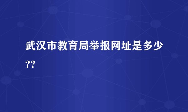 武汉市教育局举报网址是多少??