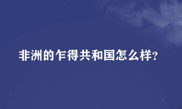 非洲的乍得共和国怎么样？