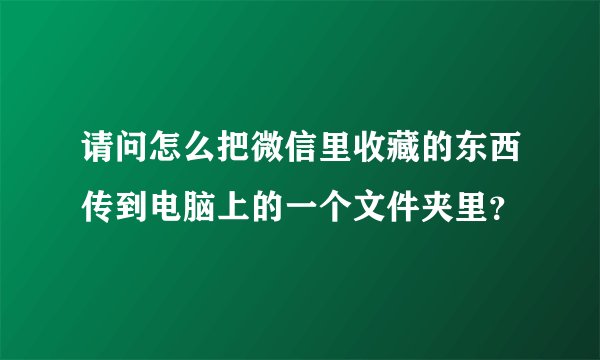 请问怎么把微信里收藏的东西传到电脑上的一个文件夹里？