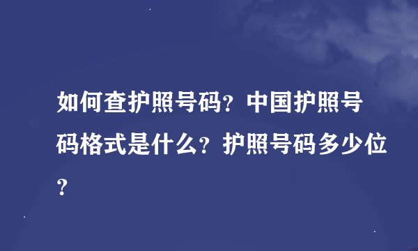 如何查护照号码？中国护照号码格式是什么？护照号码多少位？