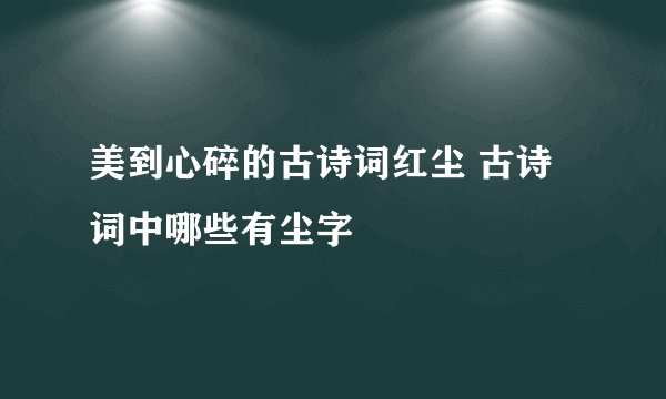 美到心碎的古诗词红尘 古诗词中哪些有尘字