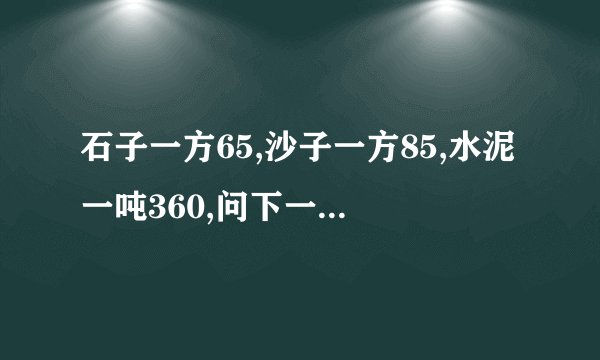 石子一方65,沙子一方85,水泥一吨360,问下一方混凝土要多少钱